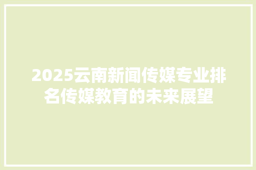 2025云南新闻传媒专业排名传媒教育的未来展望
