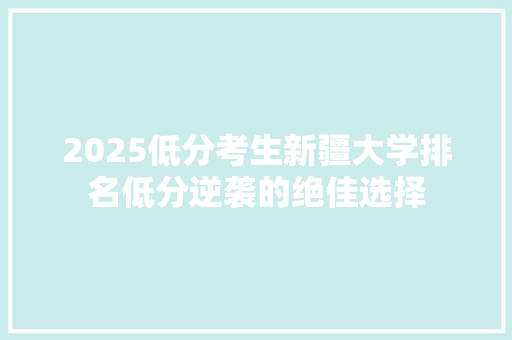 2025低分考生新疆大学排名低分逆袭的绝佳选择