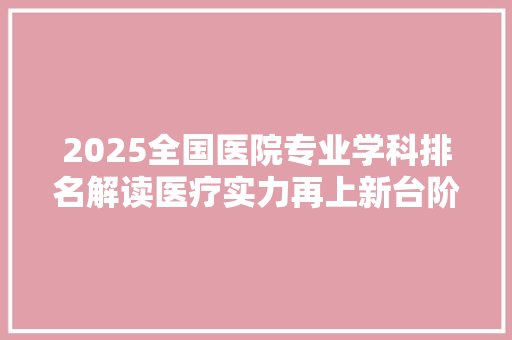 2025全国医院专业学科排名解读医疗实力再上新台阶