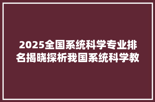 2025全国系统科学专业排名揭晓探析我国系统科学教育的蓬勃发展