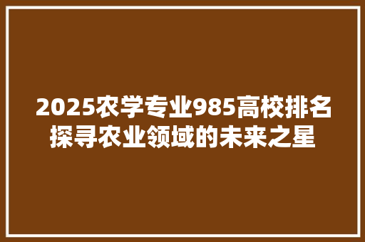 2025农学专业985高校排名探寻农业领域的未来之星