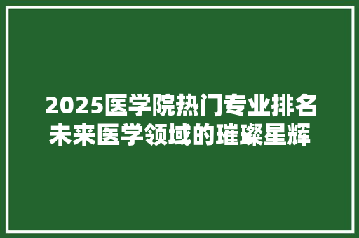 2025医学院热门专业排名未来医学领域的璀璨星辉