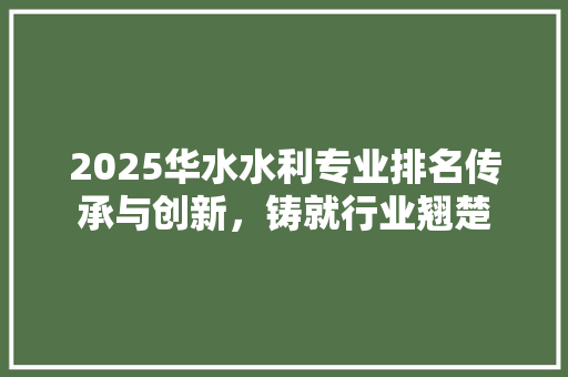 2025华水水利专业排名传承与创新，铸就行业翘楚