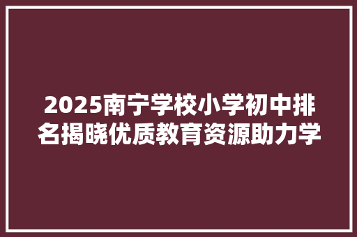 2025南宁学校小学初中排名揭晓优质教育资源助力学子成长