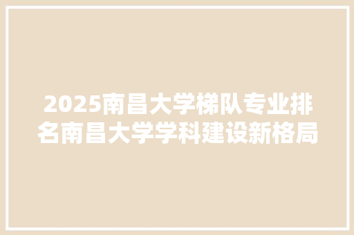 2025南昌大学梯队专业排名南昌大学学科建设新格局