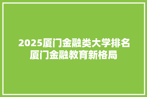 2025厦门金融类大学排名厦门金融教育新格局