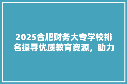 2025合肥财务大专学校排名探寻优质教育资源，助力学子圆梦未来