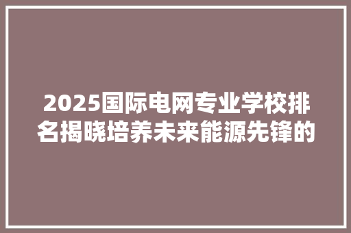 2025国际电网专业学校排名揭晓培养未来能源先锋的摇篮