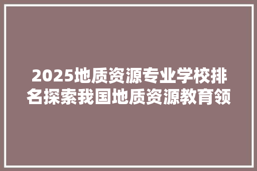 2025地质资源专业学校排名探索我国地质资源教育领域的佼佼者