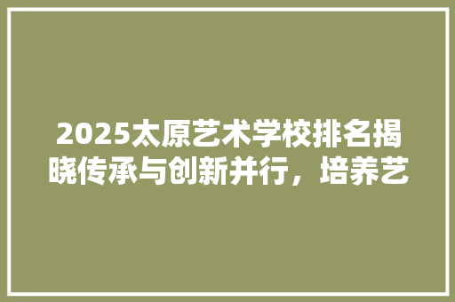 2025太原艺术学校排名揭晓传承与创新并行，培养艺术英才的摇篮