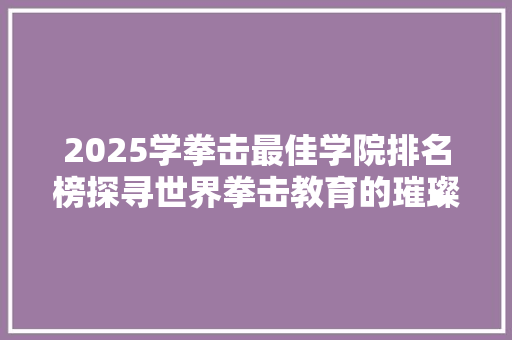 2025学拳击最佳学院排名榜探寻世界拳击教育的璀璨明珠