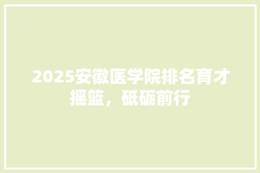 2025安徽医学院排名育才摇篮，砥砺前行