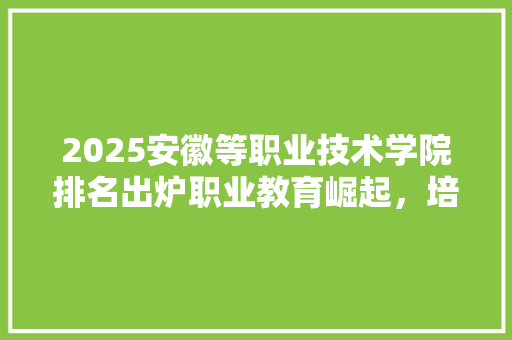 2025安徽等职业技术学院排名出炉职业教育崛起，培养新时代技术人才
