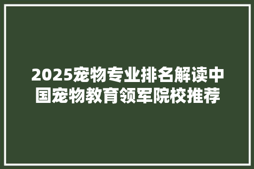 2025宠物专业排名解读中国宠物教育领军院校推荐