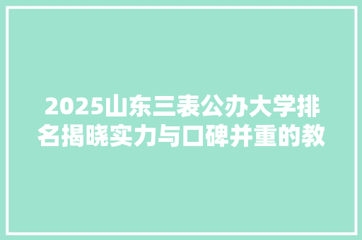 2025山东三表公办大学排名揭晓实力与口碑并重的教育盛宴