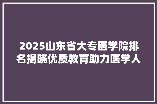 2025山东省大专医学院排名揭晓优质教育助力医学人才成长
