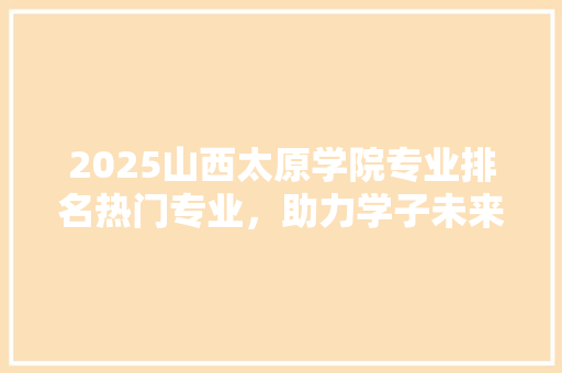 2025山西太原学院专业排名热门专业，助力学子未来之路