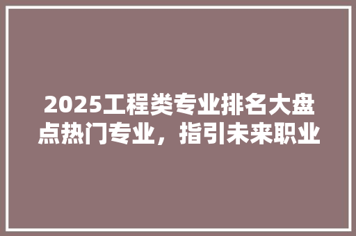 2025工程类专业排名大盘点热门专业，指引未来职业道路
