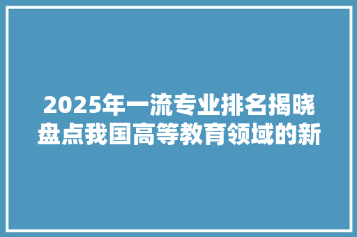2025年一流专业排名揭晓盘点我国高等教育领域的新风向标