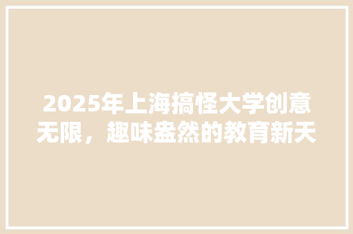 2025年上海搞怪大学创意无限，趣味盎然的教育新天地