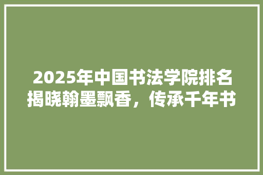 2025年中国书法学院排名揭晓翰墨飘香，传承千年书法艺术
