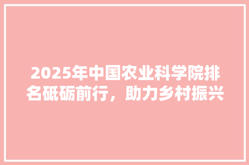 2025年中国农业科学院排名砥砺前行，助力乡村振兴
