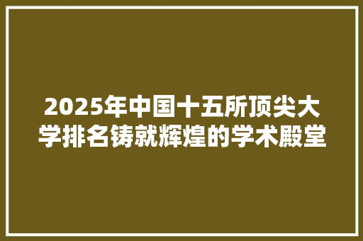 2025年中国十五所顶尖大学排名铸就辉煌的学术殿堂