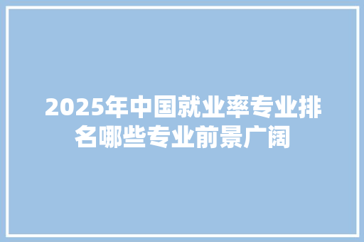 2025年中国就业率专业排名哪些专业前景广阔
