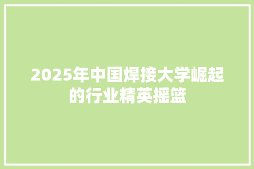 2025年中国焊接大学崛起的行业精英摇篮