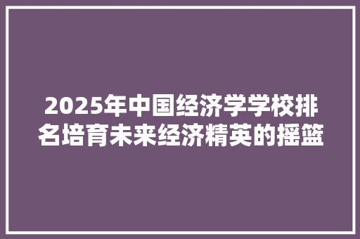 2025年中国经济学学校排名培育未来经济精英的摇篮