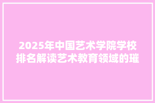 2025年中国艺术学院学校排名解读艺术教育领域的璀璨明珠