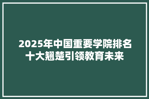 2025年中国重要学院排名十大翘楚引领教育未来