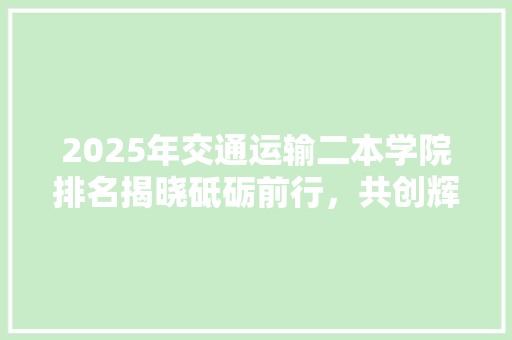 2025年交通运输二本学院排名揭晓砥砺前行，共创辉煌