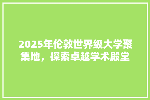 2025年伦敦世界级大学聚集地，探索卓越学术殿堂