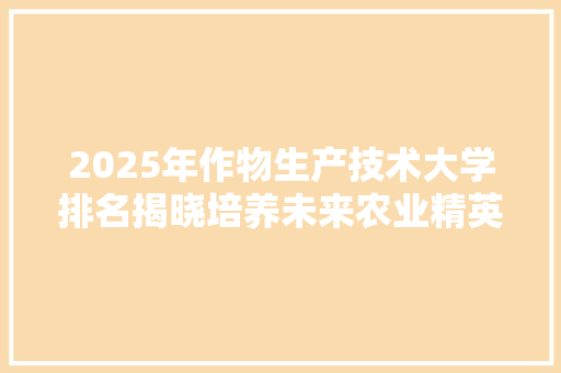 2025年作物生产技术大学排名揭晓培养未来农业精英的摇篮