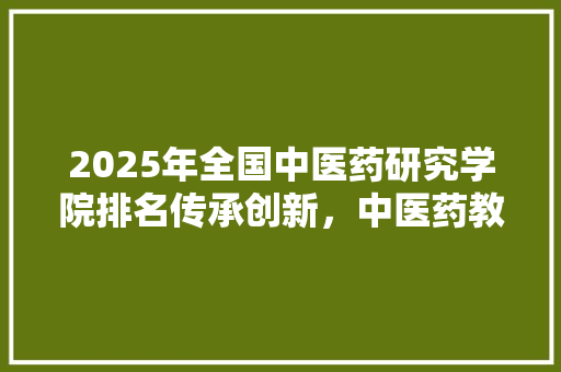 2025年全国中医药研究学院排名传承创新，中医药教育的未来之光
