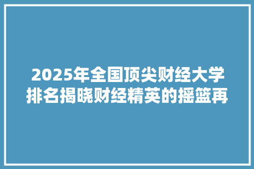 2025年全国顶尖财经大学排名揭晓财经精英的摇篮再焕新生