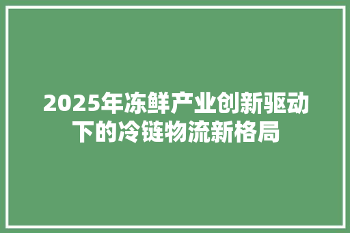 2025年冻鲜产业创新驱动下的冷链物流新格局