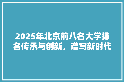 2025年北京前八名大学排名传承与创新，谱写新时代教育华章