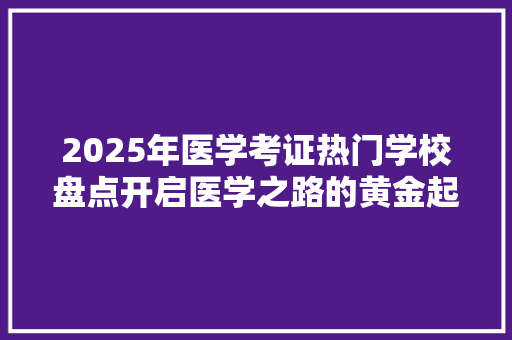 2025年医学考证热门学校盘点开启医学之路的黄金起点