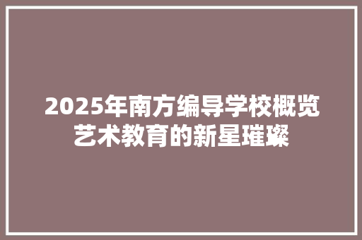 2025年南方编导学校概览艺术教育的新星璀璨