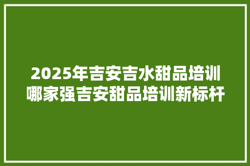 2025年吉安吉水甜品培训哪家强吉安甜品培训新标杆