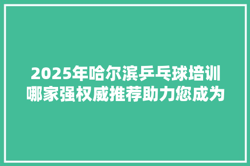 2025年哈尔滨乒乓球培训哪家强权威推荐助力您成为乒坛高手！