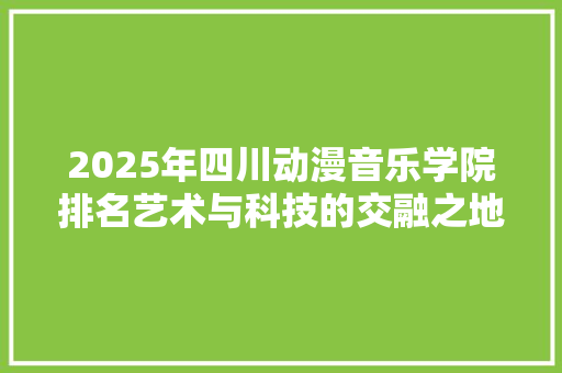 2025年四川动漫音乐学院排名艺术与科技的交融之地