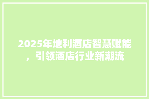2025年地利酒店智慧赋能，引领酒店行业新潮流