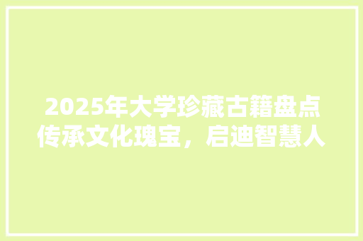 2025年大学珍藏古籍盘点传承文化瑰宝，启迪智慧人生