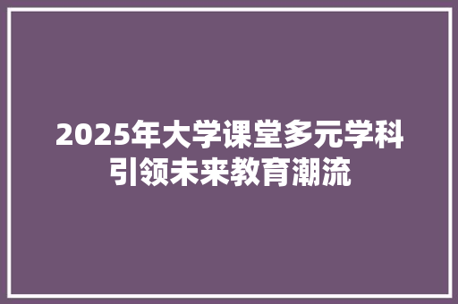 2025年大学课堂多元学科引领未来教育潮流