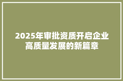 2025年审批资质开启企业高质量发展的新篇章