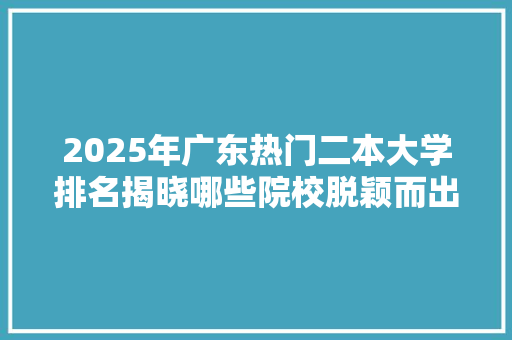 2025年广东热门二本大学排名揭晓哪些院校脱颖而出