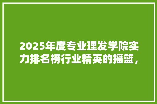 2025年度专业理发学院实力排名榜行业精英的摇篮，美学教育的先锋